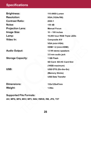 Page 28Specifications
28
Brightness:        110 ANSI-Lumen
Resolution: 	 	 	 	 XGA 	(1024x768)
Contrast Ratio:      2000:1
Noise:        