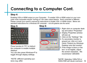 Page 11Connecting to a Computer Cont.
Step 4:
Enabling VGA or HDMI output on your Computer – To enable VGA or HDMI output on your com-puter most computers require “turning on” the video output feature\
.  Each computer is different.  Please consult your owner’s manual for instructions to enable VGA  or HDMI output.  Below are standard instructions for a Windows XP computer – not all systems are the same.
Press function & “F5” to instruct the computer to enable multiple displays.You can also press Windows+P to...