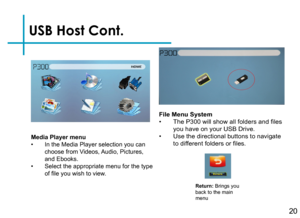 Page 22USB Host Cont.
20
Media Player menu• In the Media Player selection you can choose from Videos, Audio, Pictures, and Ebooks.• Select the appropriate menu for the type of file you wish to view.
Return: Brings you back to the main menu
File Menu System• The P300 will show all folders and files you have on your USB Drive.• Use the directional buttons to navigate to different folders or files. 