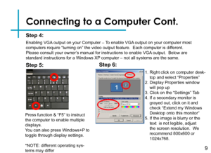 Page 12Connecting to a Computer Cont.
Step 4:
Enabling VGA output on your Computer – To enable VGA output on your computer most computers require “turning on” the video output feature.  Each com\
puter is different.  Please consult your owner’s manual for instructions to enable VGA output.  Below are standard instructions for a Windows XP computer – not all systems are the same.
Press function & “F5” to instruct the computer to enable multiple displays.You can also press Windows+P to toggle through display...