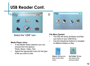 Page 2119
USB Reader Cont.
Media Player menu• In the Media Player selection you can choose from the options:   Photo, Music, Video, Text• Select the appropriate menu for the type 
of file you wish to view.
Return: Brings you 
back to the main 
menuUp Folder
: Brings 
you back to the 
previous folder
File Menu System• The P2jr will show all folders and files 
you have on your USB Drive.
• Use the directional buttons to navigate 
to different folders or files.
1)2)
Select the “USB” icon  