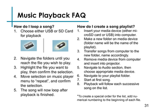 Page 33Music Playback FAQ
How do I loop a song?
1. Choose either USB or SD Card 
for playback
2. Navigate the folders until you 
reach the file you wish to play.
3. Highlight the file you want to 
play, then confirm the selection.
4. Move selection on music player 
menu to “repeat”, and confirm 
the selection.
5. The song will now loop after 
playback is finished.
How do I create a song playlist?
1. Insert your media device (either mi-
croSD card or USB) into computer.
2. Make a new folder on media device...