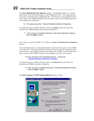 Page 2622    TASKE ACD ToolBox Installation Guide______________________
The Select SignData Directory dialog box appears.  The SignData directory is a shared
path located on the network that points to your WallSign Server PC.  This setting specifies
the location of the Sign Server configuration files.  If the directory is not specified correctly,
client copies of the TASKE WallSign will not be able to connect to the TASKE Sign Server
and configure any readerboards.
16. This setting should be...