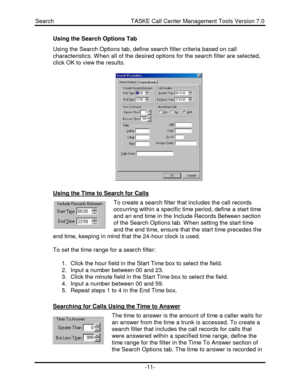Page 11Search                                               TASKE Call Center Management Tools Version 7.0-11-Using the Search Options Tab
Using the Search Options tab, define search filter criteria based on call
characteristics. When all of the desired options for the search filter are selected,
click OK to view the results.Using the Time to Search for CallsTo create a search filter that includes the call records
occurring within a specific time period, define a start time
and an end time in the Include...