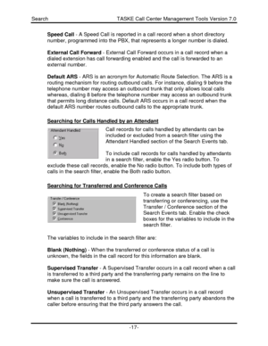 Page 17Search                                               TASKE Call Center Management Tools Version 7.0-17-Speed Call - A Speed Call is reported in a call record when a short directory
number, programmed into the PBX, that represents a longer number is dialed.
External Call Forward - External Call Forward occurs in a call record when a
dialed extension has call forwarding enabled and the call is forwarded to an
external number.
Default ARS - ARS is an acronym for Automatic Route Selection. The ARS is a...