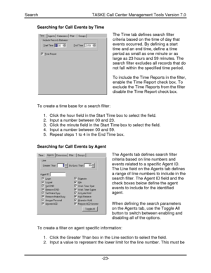 Page 23Search                                               TASKE Call Center Management Tools Version 7.0-23-Searching for Call Events by Time
The Time tab defines search filter
criteria based on the time of day that
events occurred. By defining a start
time and an end time, define a time
period as small as one minute or as
large as 23 hours and 59 minutes. The
search filter excludes all records that do
not fall within the specified time period.
To include the Time Reports in the filter,
enable the Time Report...