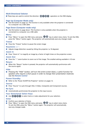Page 1616 USER CONTROLS
Multi-Directional Selector
■These keys are used to control the direction  operation on the OSD display.
Page Up (Computer Mode only)
■Use this button to page up. This function is only available when the projector is connected 
to a computer via a USB cable.
Page Down (Computer mode only) 
■Use this button to page down. This function is only available when the projector is 
connected to a computer via a USB cable.
Menu
■Press “Menu” to open the OSD menu and press   key to select menu...