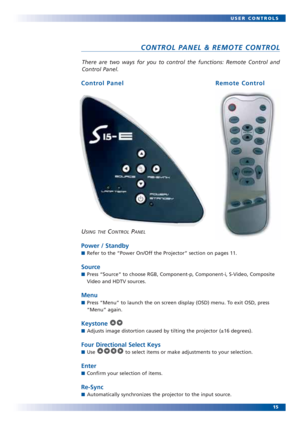 Page 1515 USER CONTROLS
There are two ways for you to control the functions: Remote Control and
Control Panel.
CONTROL PANEL & REMOTE CONTROL
USING THECONTROLPANEL
Power / Standby
■Refer to the “Power On/Off the Projector” section on pages 11. 
Source
■Press “Source” to choose RGB, Component-p, Component-i, S-Video, Composite
Video and HDTV sources.
Menu
■Press “Menu” to launch the on screen display (OSD) menu. To exit OSD, press
“Menu” again.
Keystone
■Adjusts image distortion caused by tilting the projector...