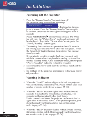 Page 1212
English ...
Installation
Warning Indicator
  When the “LAMP” indicator lights solid red, the projector 
will automatically shut itself down. Please contact your local 
reseller or service center (refer to pages 33~34). 
  When the “TEMP” indicator lights solid red for about 60 
seconds, it indicates the projector has overheated. The 
projector will automatically shut itself down.
  Under normal conditions, the projector can be switched on 
again after it has cooled down.  If the problem persists, you...
