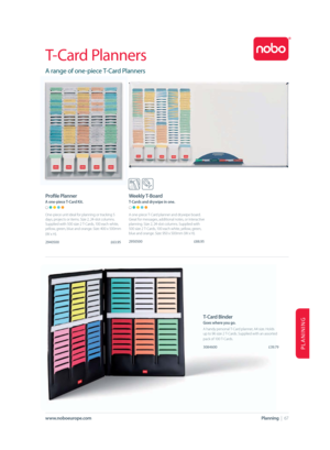 Page 67PLANINING
Planning  |  67www.noboeurope.com
 T-Card  Planners
 A range of one-piece T-Card Planners
   Weekly  T-Board
 T-Cards and drywipe in one.
   
A one-piece T-Card planner and drywipe board. 
Great for messages, additional notes, or interactive 
planning. Size 2, 24-slot columns. Supplied with 
500 size 2 T-Cards, 100 each white, yellow, green, 
blue and orange. Size: 950 x 500mm (W x H).
 2950500      £88.95
 Profi le Planner
 A one-piece T-Card Kit.
  
One-piece unit ideal for planning or...