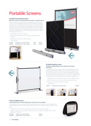 Page 1010  |  Presenting
Portable Screens
Portable Floorstanding Screen
Ideal if you need to set-up a presentation in seconds – wherever you are.  
This almost magical carry case turns into a full-sized projection screen in less 
than 5 seconds. The lightweight aluminium design is ideal for the travelling 
presenter or for use in meeting rooms where a screen cannot be attached to 
the wall.  To set-up: swivel the feet of the integrated case to the front, release 
the catches and open case and then simply pull...