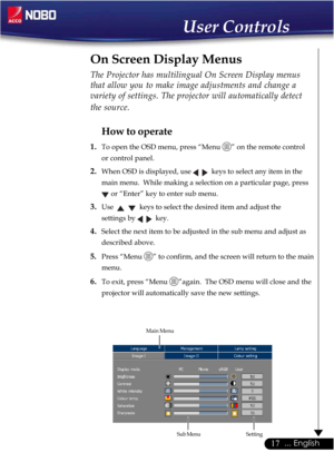 Page 1717... English
The Projector has multilingual On Screen Display menus
that allow you to make image adjustments and change a
variety of settings. The projector will automatically detect
the source.
How to operate
1.To open the OSD menu, press “Menu ” on the remote control
or control panel.
2.When OSD is displayed, use   keys to select any item in the
main menu.  While making a selection on a particular page, press
 or “Enter” key to enter sub menu.
3.Use  keys to select the desired item and adjust the...