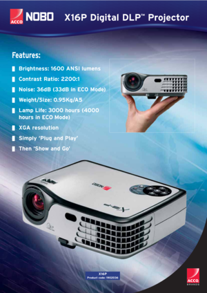 Page 1X16P Digital DLP
™
Projector
Fe a t u r e s :
Brightness: 1600 ANSI lumens
Contrast Ratio: 2200:1
Noise: 36dB (33dB in ECO Mode)
Weight/Size: 0.95Kg/A5
Lamp Life: 3000 hours (4000
hours in ECO Mode)
XGA resolution
Simply ‘Plug and Play’
Then ‘Show and Go’
X16P
Product code: 1902036 