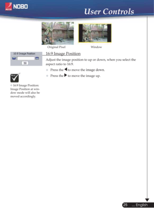 Page 25  16:9 Image Position
Adjust the image position to up or down, when you select the    
  aspect ratio to 16:9.
Press the 
 to move the image down.
Press the  to move the image up.
Window Original Pixel
16:9 Image Position: 
Image Position at win-
dow mode will also be
moved accordingly.
25
... English
User Controls

 
