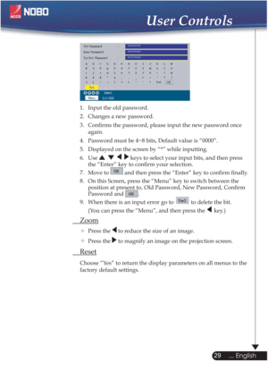 Page 29  1.  Input the old password.
  2.  Changes a new password. 
  3.  Conﬁrms the password, please input the new password once  
 again.
  4.  Password must be 4~8 bits, Default value is “0000”. 
  5.   Displayed on the screen by “*” while inputting. 
 6.  Use 
 keys to select your input bits, and then press  
    the “Enter” key to conﬁrm your selection.
  7.   Move to 
 and then press the “Enter” key to conﬁrm ﬁnally.
  8.  On this Screen, press the “Menu” key to switch between the  
  position at present...