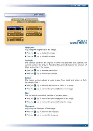 Page 1919 USER CONTROLS
Video Mode
Language Management
Image-IImage-II Audio
Brightness
Contrast Sharpness
ColourTint
IMAGE-I
(VIDEO MODE)
Brightness
Adjusting the brightness of the image. 
■Press the       key to darken the image.
■Press the       key to lighten the image.
Contrast
The contrast controls the degree of difference between the lightest and
darkest parts of the picture. Adjusting the contrast changes the amount of
black and white in the image.
■Press the       key to decrease the contrast.
■Press...