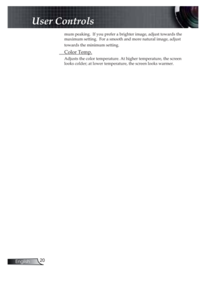 Page 2020English
User Controls
mum peaking.  If you prefer a brighter image, adjust towards the 
maximum setting.  For a smooth and more natural image, adjust 
towards the minimum setting.
 Color Temp.
Adjusts the color temperature. At higher temperature, the screen 
looks colder; at lower temperature, the screen looks warmer.   