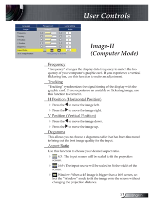 Page 2121English
 User Controls
 Frequency
“Frequency” changes the display data frequency to match the fre-
quency of your computer’s graphic card. If you experience a vertical 
 ickering bar, use this function to make an adjustment.
 Tracking
“Tracking” synchronizes the signal timing of the display with the 
graphic card. If you experience an unstable or  ickering image, use 
this function to correct it.
 H Position (Horizontal Position)
! Press the  to move the image left.
! Press the  to move the image...