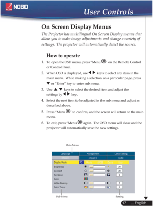 Page 17The Projector has multilingual On Screen Display menus that 
allow you to make image adjustments and change a variety of 
settings. The projector will automatically detect the source. 
How to operate 
1.  To open the OSD menu, press “Menu ” on the Remote Control
  or Control Panel.
2.When OSD is displayed, use   keys to select any item in the
  main menu.  While making a selection on a particular page, press  
 or “Enter” key to enter sub menu.
3.Use  keys to select the desired item and adjust the...