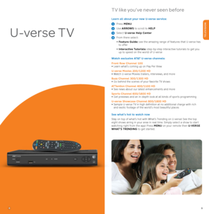 Page 59
U-verse TV
8
TV like you’ve never seen before
Learn all about your new U-verse service:   
1  Press MENU  
2  
Use ARROWS  to scroll to HELP
3  Select U-verse Help Center  
4  
From there select: 
•  Feature Guide:  see the amazing range of features that U-verse has 
to offer 
•   Interactive Tutorials:  step-by-step interactive tutorials to get you 
up to speed on the world of U-verse
Watch exclusive AT&T U-verse channels: 
Front Row Channel 100  
• Learn what’s coming up on Pay Per View
U-verse...