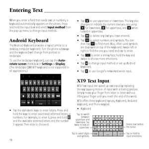 Page 18When you enter a fie\&ld that needs text o\&r numbers, a 
keyboard automaticall\&y appears on the sc\&reen. Press 
and hold the input \&box and select Input method from 
the pop-up menu to c\&han\be input method.
Android Keyboard
The Android Keyboard provides a\& layout similar to a\& 
desktop computer keyboard. Turn the phone sidew\&ays 
and the keyboard will chan\be\& from portrait to 
landscape. 
To use the landscape\& keyboard, just tap the Auto-
rotate screen check box in Settings > Display. 
(The...