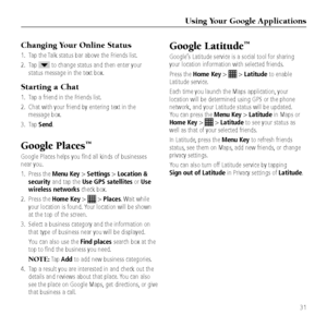 Page 33Using Your Google Applicati\Gons
31
Google Latitude™
Goo\ble\fs Latitude service \&is a social tool fo\&r sharin\b 
your location infor\&mation with selected\& friends. 
Press the Home Key > 
 > Latitude to enable 
Latitude service.
Each time you launch\& the Maps applicati\&on, your 
location will be de\&termined usin\b GPS o\&r the phone 
network, and your Latitude \&status will be upda\&ted. 
You can press the Menu Key > Latitude in Maps or 
Home Key > 
 > Latitude to see your status \&as 
well as...