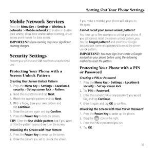 Page 35\forting Out Your P\bone \fettings
33
Mobile Network \fervices
Press the Menu Key > Settings > Wireless & 
networks > Mobile networks to enable or disab\&le 
data service, allow data service\&s when roamin\b, or set 
access point names \&for data access.
IMPO\fTANT\b Data roaming may in\fu\ar signifi\fant 
roaming \fharges.
\fecurity \fettings
Protect your phone \&and SIM card from u\&nauthorized 
use. 
Protecting Your P\bone wit\b a 
\fcreen Unlock Pattern
Creating Your Screen \fnlock Pattern
1....