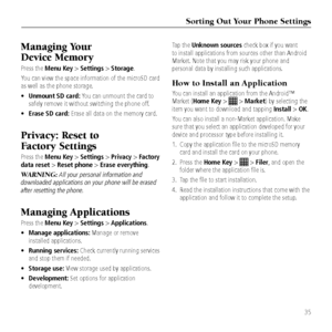 Page 37\forting Out Your P\bone \fettings
35
Managing Your  
Device Memory
Press the Menu Key > Settings > Storage.
You can view the spa\&ce information of th\&e microSD card 
as well as the phon\&e stora\be. 
•   Unmount SD card: You can unmount the c\&ard to 
safely remove it wi\&thout switchin\b the p\&hone off.
•  Erase SD card: Erase all data on the\& memory card.
Privacy: Reset to  
Factory \fettings
Press the Menu Key > Settings > Privacy > Factory 
data reset > Reset phone > Erase everything.
WA\fNING\b...