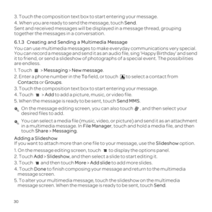 Page 3430
3. Touch the composition text box to start entering your message.
4. When you are ready to send the message, touch Send.
Sent and received messages will be displayed in a message thread, groupi\
ng 
together the messages in a conversation.
6.1.3 

 
You can use multimedia messages to make everyday communications very spe\
cial. 
You can record a message and send it as an audio file, sing Happy Birth\
day and send 
it to friend, or send a slideshow of photographs of a special event. The\
 possibilities...