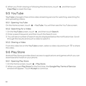 Page 5450
6. When you finish viewing or following the directions, touch , and then touch Clear Map to reset the map.
9.5  YouTube
YouTube is Google\222s free online video streaming service for watching, search\
ing for, 
and uploading videos.
9.5.1  
On the Home screen, touch  > YouTube. You will then see the YouTube screen.
9.5.2 
1. On the YouTube screen, touch  , and then touch Search.
2. Enter a search keyword, and then touch the Search icon.
3. You will see a number of search results displayed below the...