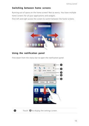 Page 15Getting started 
10
Switching between home screens
Running out of space on the home screen? Not to worry. You have multiple 
home screens for all your applications and widgets.
Flick left and right across the screen to switch between the home screens. 
Using the notification panel
Flick down from the status bar to open the notification panel.
Touch to display the settings screen. 
1
2
3
4
5
1 