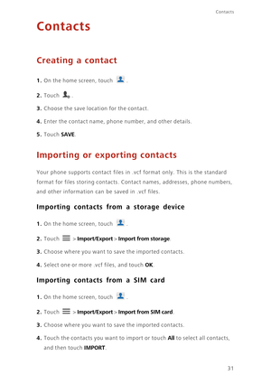 Page 3631
Contacts
Contacts
Creating a contact
1. On the home screen, touch .
2. Touch . 
3. Choose the save location for the contact. 
4. Enter the contact name, phone number, and other details. 
5. Touch SAVE. 
Importing or exporting contacts
Your phone supports contact files in .vcf format only. This is the standard 
format for files storing contacts. Contact names, addresses, phone numbers, 
and other information can be saved in .vcf files. 
Importing contacts from a storage device
1. On the home screen,...