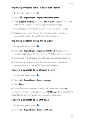 Page 37Contacts
32
Importing contacts from a Bluetooth device
1. On the home screen, touch .
2. Touch  > Import/Export > Import from another phone. 
3. Select Supports Bluetooth, and touch NEXT>NEXT. The phone then turns 
on Bluetooth and scans for other Bluetooth devices in range. 
4. Touch the Bluetooth device from which you want to import contacts. 
5. Choose where you want to save the imported contacts, your phone 
automatically imports the .vcf file from the other device.
Importing contacts using Wi-Fi...