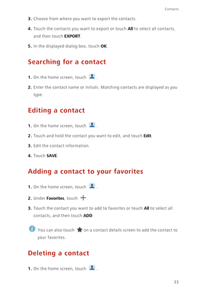 Page 3833
Contacts
3. Choose from where you want to export the contacts.
4. Touch the contacts you want to export or touch All to select all contacts, 
and then touch 
EXPORT. 
5. In the displayed dialog box, touch OK.
Searching for a contact
1. On the home screen, touch .
2. Enter the contact name or initials. Matching contacts are displayed as you 
type.
Editing a contact
1. On the home screen, touch .
2. Touch and hold the contact you want to edit, and touch Edit. 
3. Edit the contact information.
4. Touch...