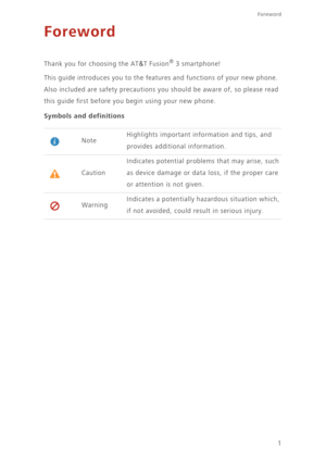 Page 61
Foreword
Foreword
Thank you for choosing the AT&T Fusion® 3 smartphone! 
This guide introduces you to the features and functions of your new phone. 
Also included are safety precautions you should be aware of, so please read 
this guide first before you begin using your new phone.
Symbols and definitions
NoteHighlights important information and tips, and 
provides additional information. 
CautionIndicates potential problems that may arise, such 
as device damage or data loss, if the proper care 
or...