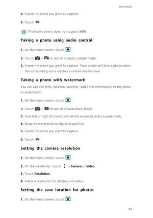 Page 5449
Multimedia
3. Frame the scene you want to capture. 
4. Touch . 
 
The front camera does not support HDR. 
Taking a photo using audio control
1. On the home screen, touch .
2. Touch  > to switch to audio control mode. 
3. Frame the scene you want to capture. Your phone will take a photo when 
the surrounding noise reaches a certain decibel level. 
Taking a photo with watermark
You can add the time, location, weather, and other information to the photo 
as watermarks.
1. On the home screen, touch .
2....