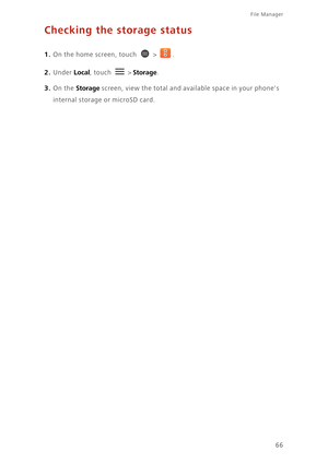 Page 71File Manager 
66
Checking the storage status
1. On the home screen, touch  > .
2. Under Local, touch  > Storage. 
3. On the Storage screen, view the total and available space in your phones 
internal storage or microSD card. 