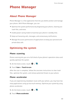 Page 7469
Phone Manager 
Phone Manager
About Phone Manager
Phone Manager is a free application that lets you better protect and manage 
your phone. With Phone Manager, you can:
• Optimize the system performance by diagnosing your phone, cleaning out 
trash files, and more.
• Enable power saving mode to maximize your phones standby time.
• Keep out harassing calls, messages, and unnecessary notifications.
• Manage the access permissions of applications to keep your personal and 
private data safe.
Optimizing the...