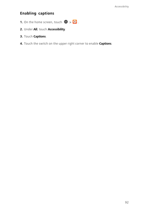 Page 97Accessibility
92
Enabling captions
1. On the home screen, touch  > .
2. Under All, touch Accessibility. 
3. Touch Captions. 
4. Touch the switch on the upper right corner to enable Captions.  