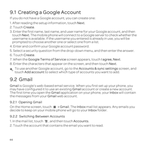 Page 4844
9.1  Creating a Google Account
If 
1.Next.
2. TCreate.
3. Enter the fi na
toNe. The moGoogle ser
username is availabu entered i
p
4. Enter and co G
5. Selec
6. TCreate.
7. When the Google  screen apI agree, .
8.Ne. To usAccoun sc
toucAdd accoun 
9.2  Gmail
Gmail is 
may have cGmail acco
The first time Gmail appInbox w
the mesGmail web
9.
On the  > Gmail. TInbox 
decidIn fo
9.2.2
1, and tAccounts.
2. T 