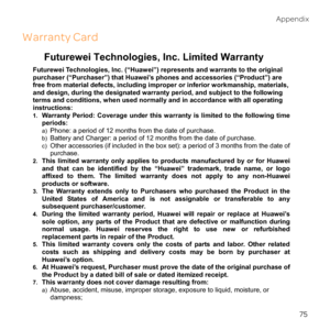 Page 8075
Ap
Warranty Card
Futurewei Technologies, Inc. Limited Warranty 
Futurewei Technologies, Inc. (“Huawei”) represents and warrants to the original 
purchaser (“Purchaser”) that Huawei’s phones and accessories (“Product”) are 
free from material defects, including improper or inferior workmanship, materials, 
and design, during the designated warranty period, and subject to the following 
terms and conditions, when used normally and in accordance with all operating...