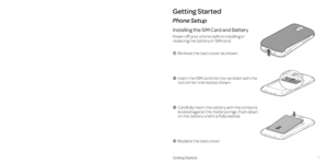 Page 5Getting Started1
Getting Started
Phone Setup
Installing the SIM Card and Battery
Power off your phone before installing or  replacing the battery or SIM card . 
  Remove the back cover as shown .
    Insert the SIM card into the card slot with the  cut corner oriented as shown . 
    Carefully insert the battery with the contacts  located against the metal springs . Push down  on the battery until it is fully seated .
    Replace the back cover  . 