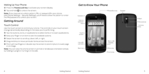 Page 7Get to Know Your Phone
Getting StartedGetting Started45
Waking Up Your Phone
  Press the Power/Lock Key to activate your screen display  .
  Tap and hold  to unlock the screen .
Note: If you have set an unlock pattern, PIN, or password for your phone  (see Phone Settings – Security Settings), you’ll need to draw the pattern or enter the PIN/password to unlock your screen .
Getting Around
Touch Control
Use the touch screen to control your phone . The controls on your touch screen change dynamically...