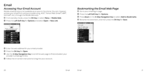 Page 1421Email20Email
Email
Accessing Your Email Account
Mobile email service is not available as an app on the phone . You can, however, access your email from various providers (e .g  ., AOL®, Yahoo! Mail, Gmail™, AIM®, Hotmail®, etc .) through the Mobile Web app  .
   From standby mode, press the OK Key or select MenuMobile Web .
  Press the Left Soft Key for Options and select OpenNew Link .
  Enter the web address for your email provider  .
  Press  the OK Key for Open .
  Use the 4-Way Navigation Key to...