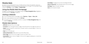 Page 17•  Encoding: Change the current encoding method .
•  Show Properties: View details about the current page .
•  Settings: Adjust browser settings .
•  Exit: Exit the web browser .
26Mobile Web27Mobile Web
Mobile Web
Browse the web directly from your mobile phone . Check the weather, visit your favorite websites, and enjoy access to the Internet on the go  . From standby mode, press the OK Key or select MenuMobile Web .
Using the Mobile Web Homepage
Navigate the Mobile Web homepage using the 4-Way...
