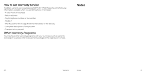 Page 34How to Get Warranty Service
To obtain warranty service, please call (877) 817-1759 . Please have the following information available when you send the phone in for repair:
•   A valid Proof of Purchase
•  Return  address
•   Daytime phone number or fax number
• Model #
• IMEI # (Look for the 15-digit # behind the battery of the device .)
• Complete description of the problem
• Transportation prepaid
Other Warranty Programs
You may have other warranty programs with your purchase, such as warranty exchange...