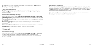 Page 15 
   Select a Quick Text message from the list and press the OK Key to insert it.
 Edit your message as desired.
Text Message Settings
Text Message center number: Service center number given to you by your 
service provider.
Multimedia Message Settings
From the home screen, select Main Menu > Messaging > Settings > Multimedia 
Message Settings to access advanced settings for MMS messaging functionality.
Retrieval Settings: Configure the phone to retrieve new messages automatically 
or manually.
Slide...