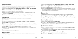 Page 25 
Tip Calculator
The Tip Calculator will automatically calculate the tip at a restaurant, and it can 
also divide the bill according to the number of people in the party.
 From the home screen, select Main Menu > My Stuff > Tools > Tip Calculator.
 Enter the total bill by using the Number Keys.
 Enter the tip percentage you would like to leave.
   If the cost will be shared by more than one person, enter the number of the 
people in the Split field.
 At bottom of the screen, the amount you need to pay...
