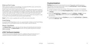 Page 29 
PIN2 and PUK Codes
PIN2 codes are used for some settings. To change the PIN2 code, use the same 
procedure as outlined above for the PIN code.
A PUK code is the unlock code for the SIM card. This code can be used to unlock a 
SIM card when you have entered the wrong PIN code 10 times. When you enter the 
correct PUK code, you will be able to re-assign a new PIN code, after which the SIM 
card can be used normally. Contact your service provider for more information.
A PUK code can only be entered 10...