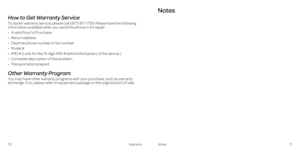 Page 39 
How to Get Warranty Service
To obtain warranty service, please call (877) 817-1759. Please have the following 
information available when you send the phone in for repair:
•   A valid Proof of Purchase
•   
Return address
•   
Daytime phone number or fax number
•   
Model #
•   
IMEI # (Look for the 15-digit IMEI # behind the battery of the device.)
•   
Complete description of the problem
•   
Transportation prepaid
Other Warranty Program
You may have other warranty programs with your purchase, such...